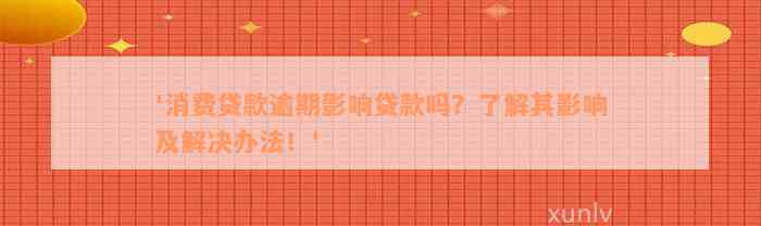 '消费贷款逾期影响贷款吗？了解其影响及解决办法！'