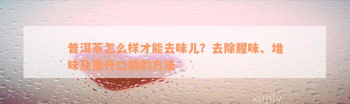 普洱茶怎么样才能去味儿？去除腥味、堆味及提升口感的方法