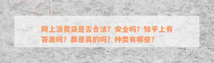 网上消费贷是否合法？安全吗？知乎上有答案吗？都是真的吗？种类有哪些？