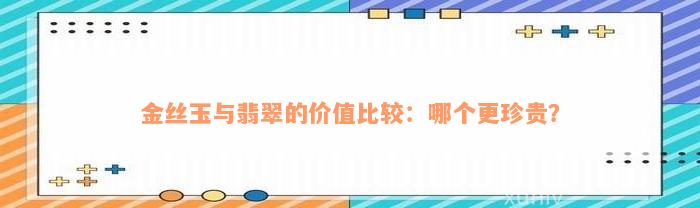 金丝玉与翡翠的价值比较：哪个更珍贵？