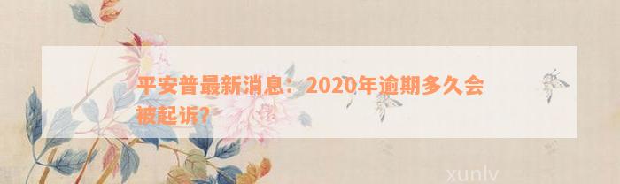 平安普最新消息：2020年逾期多久会被起诉？