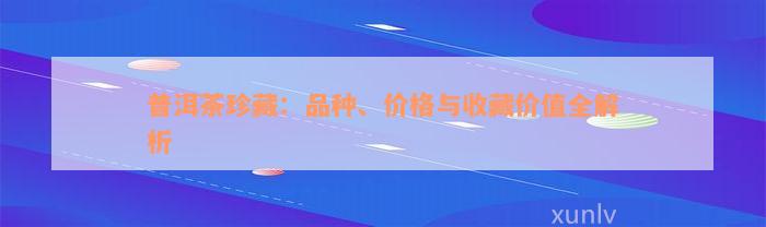 普洱茶珍藏：品种、价格与收藏价值全解析