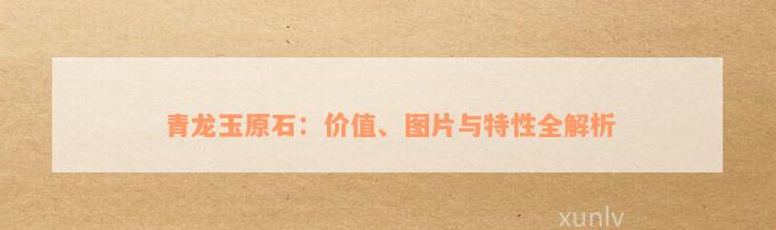 青龙玉原石：价值、图片与特性全解析