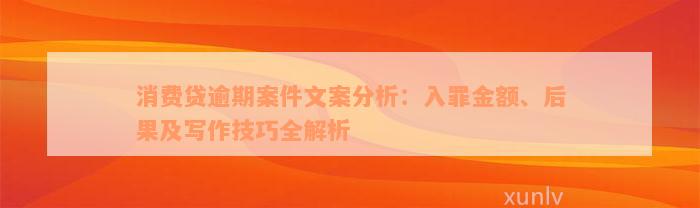 消费贷逾期案件文案分析：入罪金额、后果及写作技巧全解析