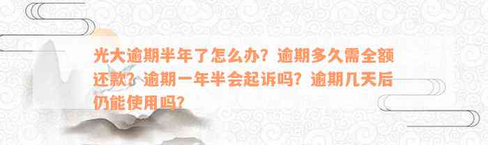 光大逾期半年了怎么办？逾期多久需全额还款？逾期一年半会起诉吗？逾期几天后仍能使用吗？