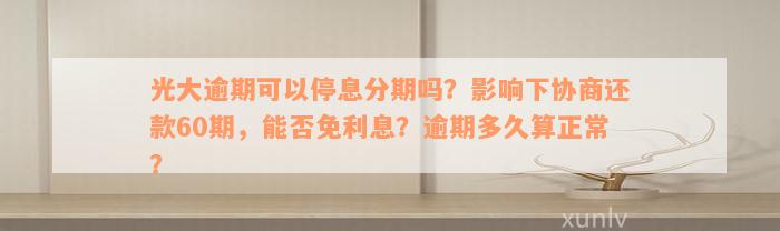 光大逾期可以停息分期吗？影响下协商还款60期，能否免利息？逾期多久算正常？