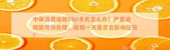 中邮消费逾期500多天怎么办？严重逾期需尽快处理，逾期一天是否会影响征信？