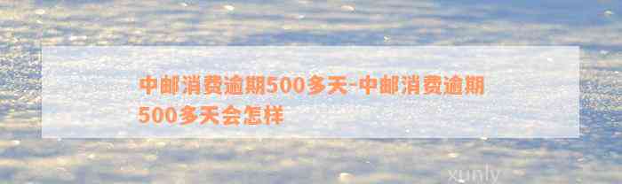 中邮消费逾期500多天-中邮消费逾期500多天会怎样