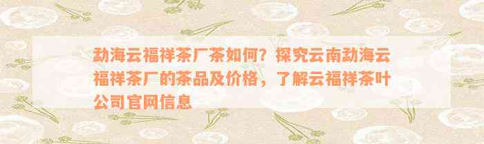 勐海云福祥茶厂茶如何？探究云南勐海云福祥茶厂的茶品及价格，了解云福祥茶叶公司官网信息