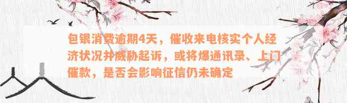 包银消费逾期4天，催收来电核实个人经济状况并威胁起诉，或将爆通讯录、上门催款，是否会影响征信仍未确定