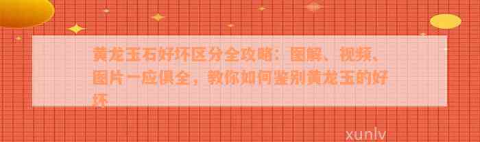 黄龙玉石好坏区分全攻略：图解、视频、图片一应俱全，教你如何鉴别黄龙玉的好坏