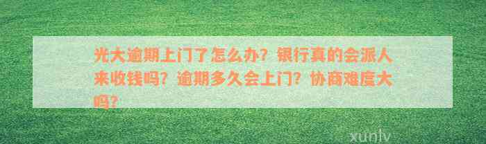 光大逾期上门了怎么办？银行真的会派人来收钱吗？逾期多久会上门？协商难度大吗？