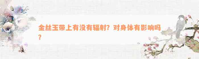 金丝玉带上有没有辐射？对身体有影响吗？