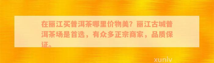 在丽江买普洱茶哪里价物美？丽江古城普洱茶场是首选，有众多正宗商家，品质保证。