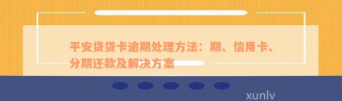 平安贷贷卡逾期处理方法：期、信用卡、分期还款及解决方案