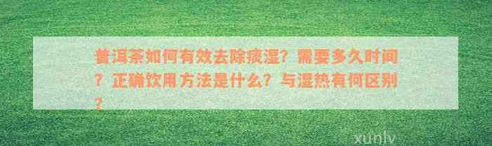 普洱茶如何有效去除痰湿？需要多久时间？正确饮用方法是什么？与湿热有何区别？