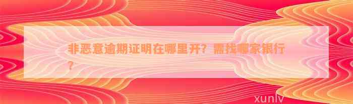 非恶意逾期证明在哪里开？需找哪家银行？