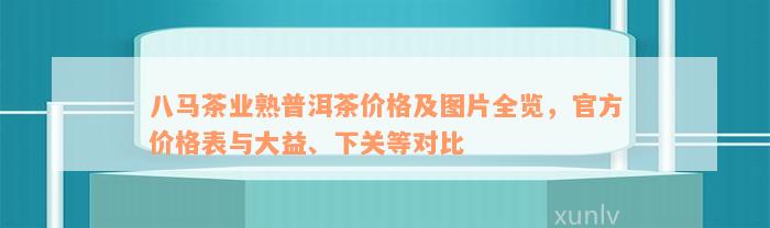 八马茶业熟普洱茶价格及图片全览，官方价格表与大益、下关等对比