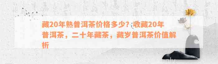 藏20年熟普洱茶价格多少？收藏20年普洱茶，二十年藏茶，藏岁普洱茶价值解析