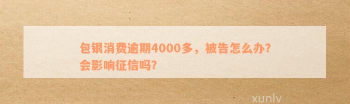 包银消费逾期4000多，被告怎么办？会影响征信吗？