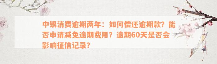 中银消费逾期两年：如何偿还逾期款？能否申请减免逾期费用？逾期60天是否会影响征信记录？