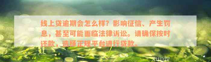 线上贷逾期会怎么样？影响征信、产生罚息，甚至可能面临法律诉讼。请确保按时还款，选择正规平台进行贷款。