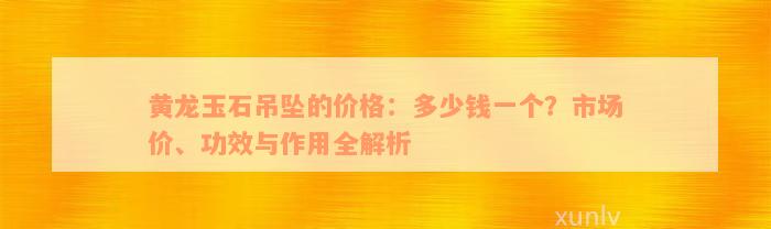 黄龙玉石吊坠的价格：多少钱一个？市场价、功效与作用全解析