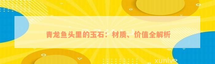 青龙鱼头里的玉石：材质、价值全解析