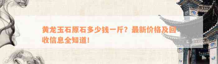 黄龙玉石原石多少钱一斤？最新价格及回收信息全知道！