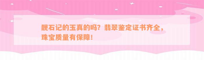 靓石记的玉真的吗？翡翠鉴定证书齐全，珠宝质量有保障！