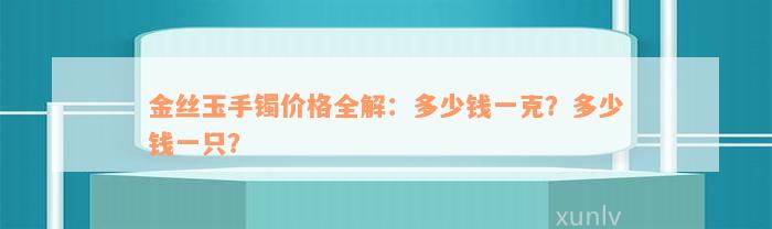 金丝玉手镯价格全解：多少钱一克？多少钱一只？