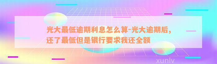 光大最低逾期利息怎么算-光大逾期后,还了最低但是银行要求我还全额