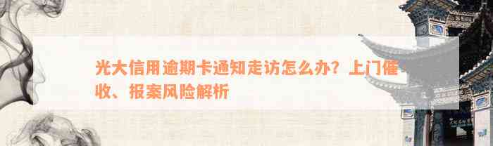 光大信用逾期卡通知走访怎么办？上门催收、报案风险解析