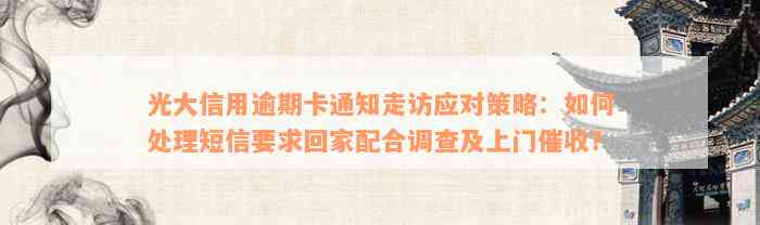 光大信用逾期卡通知走访应对策略：如何处理短信要求回家配合调查及上门催收？