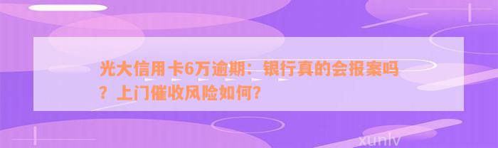 光大信用卡6万逾期：银行真的会报案吗？上门催收风险如何？