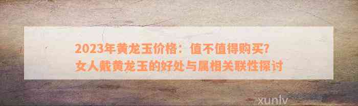 2023年黄龙玉价格：值不值得购买？女人戴黄龙玉的好处与属相关联性探讨