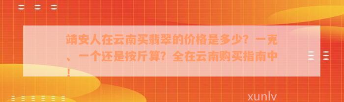 靖安人在云南买翡翠的价格是多少？一克、一个还是按斤算？全在云南购买指南中！