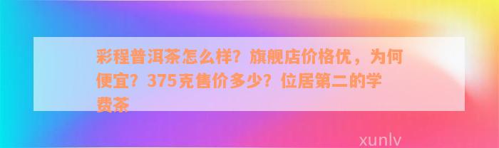 彩程普洱茶怎么样？旗舰店价格优，为何便宜？375克售价多少？位居第二的学费茶