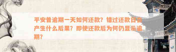 平安普逾期一天如何还款？错过还款日会产生什么后果？即使还款后为何仍显示逾期？