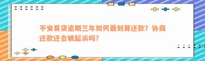 平安易贷逾期三年如何最划算还款？协商还款还会被起诉吗？