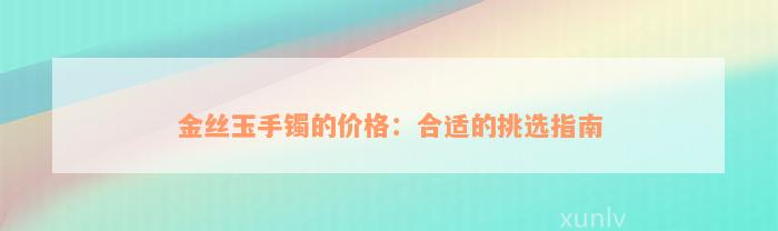 金丝玉手镯的价格：合适的挑选指南