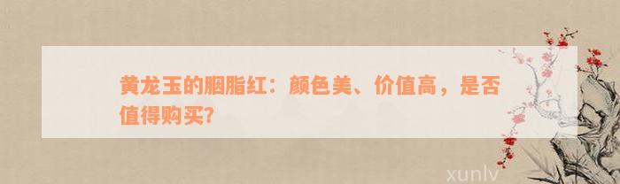 黄龙玉的胭脂红：颜色美、价值高，是否值得购买？