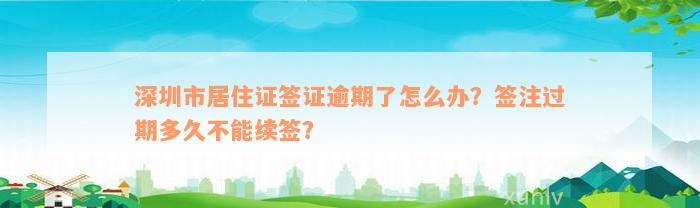 深圳市居住证签证逾期了怎么办？签注过期多久不能续签？