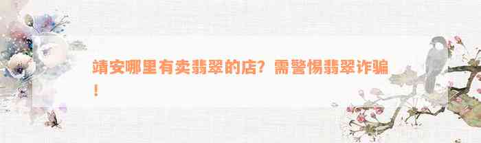 靖安哪里有卖翡翠的店？需警惕翡翠诈骗！