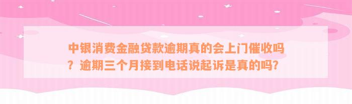 中银消费金融贷款逾期真的会上门催收吗？逾期三个月接到电话说起诉是真的吗？