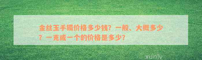 金丝玉手镯价格多少钱？一般、大概多少？一克或一个的价格是多少？