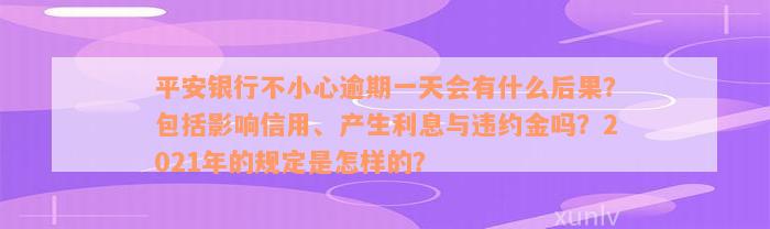 平安银行不小心逾期一天会有什么后果？包括影响信用、产生利息与违约金吗？2021年的规定是怎样的？