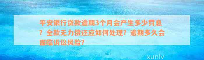 平安银行贷款逾期3个月会产生多少罚息？全款无力偿还应如何处理？逾期多久会面临诉讼风险？