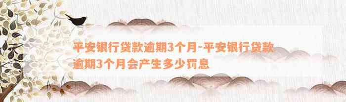 平安银行贷款逾期3个月-平安银行贷款逾期3个月会产生多少罚息