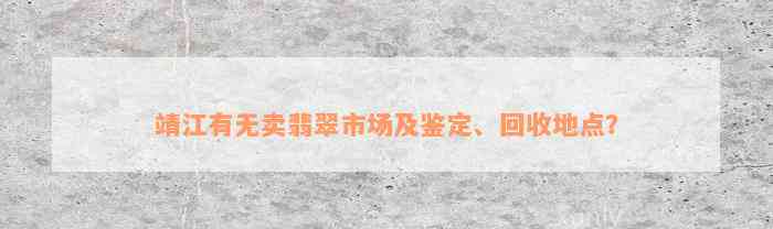 靖江有无卖翡翠市场及鉴定、回收地点？